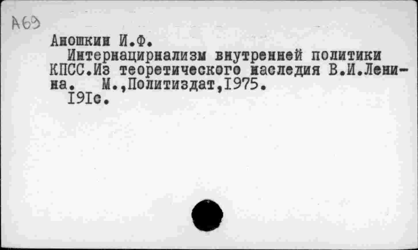 ﻿&6=>>	_
Аношкин И.Ф.
Интернацирнализм внутренней политики КПСС.Из теоретического наследия В.И.Ленина. М..Политиздат,1975.
191с.